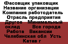 Фасовщик-упаковщик › Название организации ­ Компания-работодатель › Отрасль предприятия ­ Другое › Минимальный оклад ­ 1 - Все города Работа » Вакансии   . Челябинская обл.,Усть-Катав г.